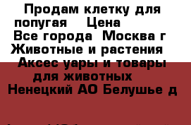 Продам клетку для попугая. › Цена ­ 3 000 - Все города, Москва г. Животные и растения » Аксесcуары и товары для животных   . Ненецкий АО,Белушье д.